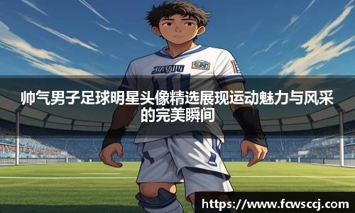 帅气男子足球明星头像精选展现运动魅力与风采的完美瞬间