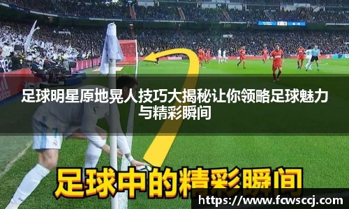 足球明星原地晃人技巧大揭秘让你领略足球魅力与精彩瞬间